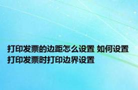 打印发票的边距怎么设置 如何设置打印发票时打印边界设置