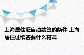 上海居住证自动续签的条件 上海居住证续签要什么材料