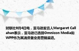 财联社9月4日电，亚马逊发言人Margaret Callahan表示，亚马逊已选择Omnicon Media和WPP作为其消费者业务营销渠道。