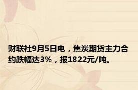 财联社9月5日电，焦炭期货主力合约跌幅达3%，报1822元/吨。