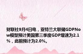 财联社9月4日电，亚特兰大联储GDPNow模型预计美国第三季度GDP增速为2.1%，此前预计为2.0%。