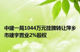 中建一局1044万元挂牌转让萍乡市建宇置业2%股权