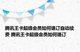 腾讯王卡超级会员如何退订自动续费 腾讯王卡超级会员如何退订