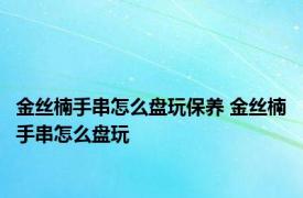 金丝楠手串怎么盘玩保养 金丝楠手串怎么盘玩