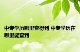 中专学历哪里查得到 中专学历在哪里能查到