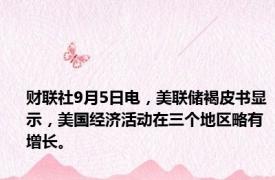 财联社9月5日电，美联储褐皮书显示，美国经济活动在三个地区略有增长。