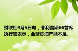 财联社9月5日电，菲利普斯66首席执行官表示，全球炼油产能不足。