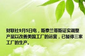 财联社9月5日电，斯泰兰蒂斯证实调整产量以改善美国工厂的运营，已暂停三家工厂的生产。