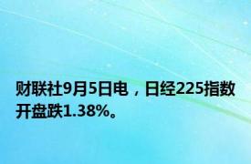 财联社9月5日电，日经225指数开盘跌1.38%。