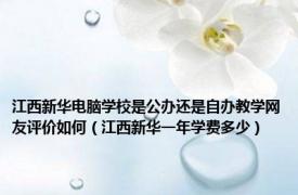 江西新华电脑学校是公办还是自办教学网友评价如何（江西新华一年学费多少）