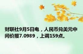 财联社9月5日电，人民币兑美元中间价报7.0989，上调159点。