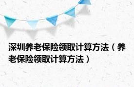 深圳养老保险领取计算方法（养老保险领取计算方法）