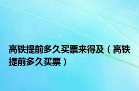 高铁提前多久买票来得及（高铁提前多久买票）