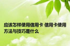 应该怎样使用信用卡 信用卡使用方法与技巧是什么