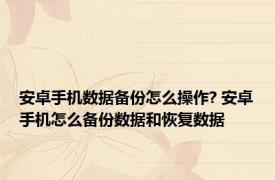 安卓手机数据备份怎么操作? 安卓手机怎么备份数据和恢复数据