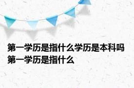 第一学历是指什么学历是本科吗 第一学历是指什么