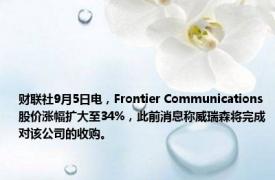 财联社9月5日电，Frontier Communications股价涨幅扩大至34%，此前消息称威瑞森将完成对该公司的收购。