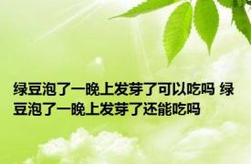 绿豆泡了一晚上发芽了可以吃吗 绿豆泡了一晚上发芽了还能吃吗