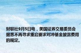 财联社9月5日电，美国证券交易委员会据悉不再寻求重启要求对冲基金披露费用的规定。