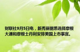 财联社9月5日电，新秀丽据悉选择摩根大通和摩根士丹利安排美国上市事宜。