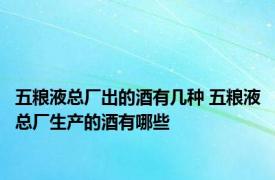 五粮液总厂出的酒有几种 五粮液总厂生产的酒有哪些