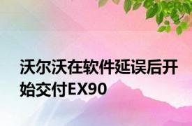 沃尔沃在软件延误后开始交付EX90