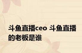 斗鱼直播ceo 斗鱼直播的老板是谁