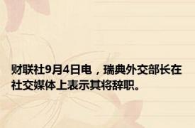 财联社9月4日电，瑞典外交部长在社交媒体上表示其将辞职。