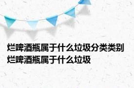 烂啤酒瓶属于什么垃圾分类类别 烂啤酒瓶属于什么垃圾