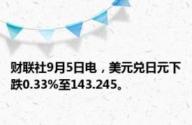 财联社9月5日电，美元兑日元下跌0.33%至143.245。