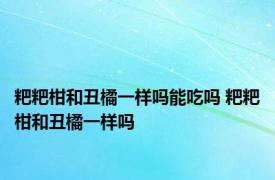 粑粑柑和丑橘一样吗能吃吗 粑粑柑和丑橘一样吗