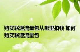 购买联通流量包从哪里扣钱 如何购买联通流量包