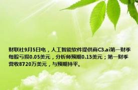 财联社9月5日电，人工智能软件提供商C3.ai第一财季每股亏损0.05美元，分析师预期0.13美元；第一财季营收8720万美元，与预期持平。