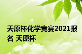 天原杯化学竞赛2021报名 天原杯 