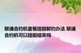 联通合约机套餐提前解约办法 联通合约机可以提前结束吗