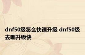 dnf50级怎么快速升级 dnf50级去哪升级快 