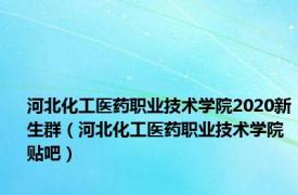 河北化工医药职业技术学院2020新生群（河北化工医药职业技术学院贴吧）