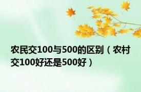 农民交100与500的区别（农村交100好还是500好）