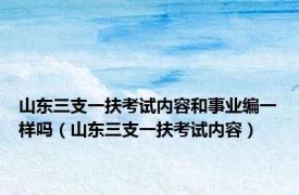 山东三支一扶考试内容和事业编一样吗（山东三支一扶考试内容）