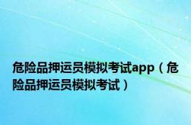 危险品押运员模拟考试app（危险品押运员模拟考试）