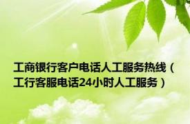 工商银行客户电话人工服务热线（工行客服电话24小时人工服务）