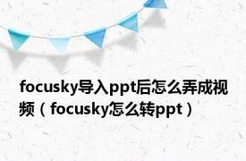 focusky导入ppt后怎么弄成视频（focusky怎么转ppt）