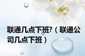 联通几点下班?（联通公司几点下班）