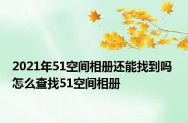 2021年51空间相册还能找到吗 怎么查找51空间相册 