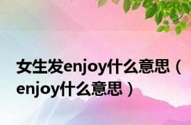 女生发enjoy什么意思（enjoy什么意思）