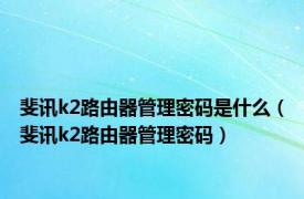 斐讯k2路由器管理密码是什么（斐讯k2路由器管理密码）