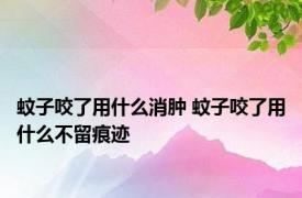 蚊子咬了用什么消肿 蚊子咬了用什么不留痕迹 