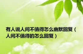 有人说人间不值得怎么幽默回复（人间不值得的怎么回复）