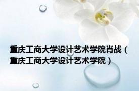 重庆工商大学设计艺术学院肖战（重庆工商大学设计艺术学院）