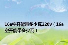 16a空开能带多少瓦220v（16a空开能带多少瓦）